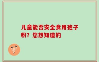 儿童能否安全食用孢子粉？您想知道的