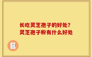 长吃灵芝孢子的好处？灵芝孢子粉有什么好处
