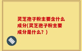灵芝孢子粉主要含什么成分(灵芝孢子粉主要成分是什么？)