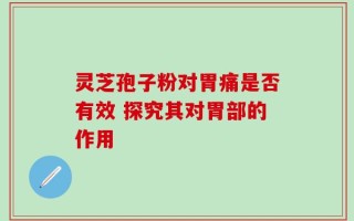 灵芝孢子粉对胃痛是否有效 探究其对胃部的作用