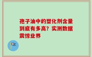 孢子油中的塑化剂含量到底有多高？实测数据震惊业界