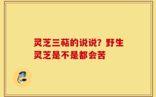灵芝三萜的说说？野生灵芝是不是都会苦