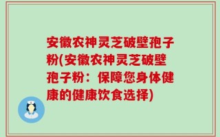 安徽农神灵芝破壁孢子粉(安徽农神灵芝破壁孢子粉：保障您身体健康的健康饮食选择)