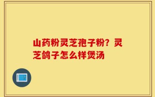 山药粉灵芝孢子粉？灵芝鸽子怎么样煲汤