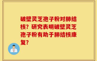 破壁灵芝孢子粉对肺结核？研究表明破壁灵芝孢子粉有助于肺结核康复？