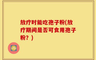 放疗时能吃孢子粉(放疗期间是否可食用孢子粉？)