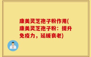 康美灵芝孢子粉作用(康美灵芝孢子粉：提升免疫力，延缓衰老)