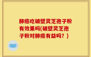 肺癌吃破壁灵芝孢子粉有效果吗(破壁灵芝孢子粉对肺癌有益吗？)