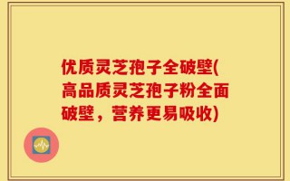 优质灵芝孢子全破壁(高品质灵芝孢子粉全面破壁，营养更易吸收)