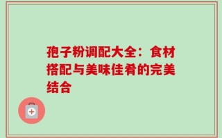 孢子粉调配大全：食材搭配与美味佳肴的完美结合