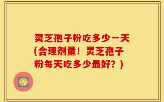 灵芝孢子粉吃多少一天(合理剂量！灵芝孢子粉每天吃多少最好？)