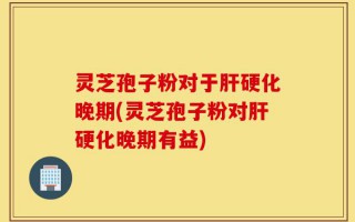灵芝孢子粉对于肝硬化晚期(灵芝孢子粉对肝硬化晚期有益)