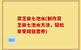 灵芝田七泡水(制作灵芝田七泡水方法，轻松享受双倍营养)