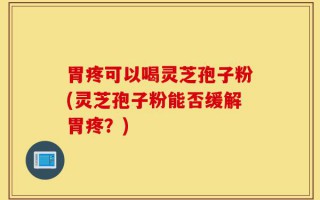 胃疼可以喝灵芝孢子粉(灵芝孢子粉能否缓解胃疼？)