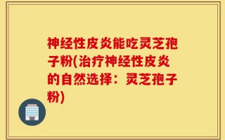 神经性皮炎能吃灵芝孢子粉(治疗神经性皮炎的自然选择：灵芝孢子粉)