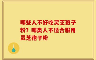哪些人不好吃灵芝孢子粉？哪类人不适合服用灵芝孢子粉