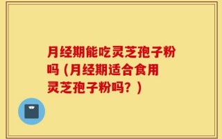 月经期能吃灵芝孢子粉吗 (月经期适合食用灵芝孢子粉吗？)