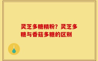 灵芝多糖精粉？灵芝多糖与香菇多糖的区别