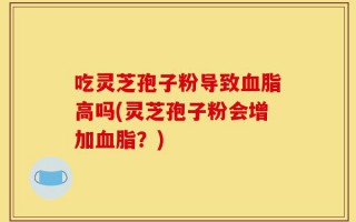吃灵芝孢子粉导致血脂高吗(灵芝孢子粉会增加血脂？)