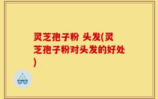 灵芝孢子粉 头发(灵芝孢子粉对头发的好处)
