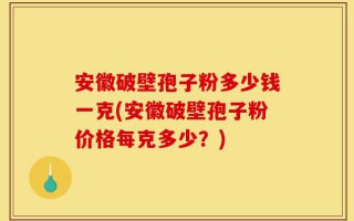 安徽破壁孢子粉多少钱一克(安徽破壁孢子粉价格每克多少？)