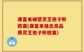 康富来破壁灵芝孢子粉胶囊(康富来推出高品质灵芝孢子粉胶囊)
