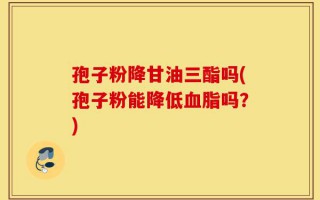 孢子粉降甘油三酯吗(孢子粉能降低血脂吗？)