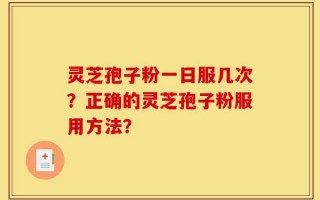 灵芝孢子粉一日服几次？正确的灵芝孢子粉服用方法？