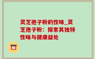 灵芝孢子粉的性味_灵芝孢子粉：探索其独特性味与健康益处