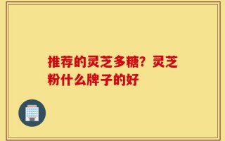 推荐的灵芝多糖？灵芝粉什么牌子的好
