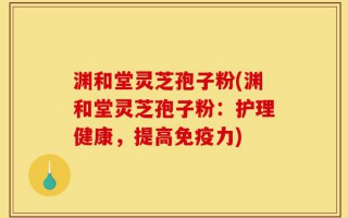 渊和堂灵芝孢子粉(渊和堂灵芝孢子粉：护理健康，提高免疫力)