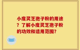 小度灵芝孢子粉的用途？了解小度灵芝孢子粉的功效和适用范围？
