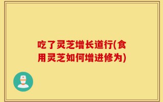 吃了灵芝增长道行(食用灵芝如何增进修为)