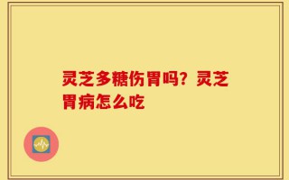 灵芝多糖伤胃吗？灵芝胃病怎么吃