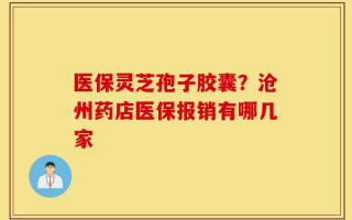 医保灵芝孢子胶囊？沧州药店医保报销有哪几家