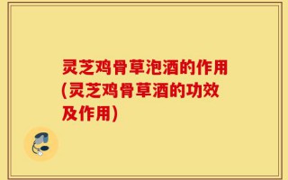 灵芝鸡骨草泡酒的作用(灵芝鸡骨草酒的功效及作用)