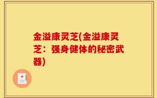 金溢康灵芝(金溢康灵芝：强身健体的秘密武器)
