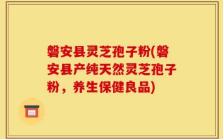 磐安县灵芝孢子粉(磐安县产纯天然灵芝孢子粉，养生保健良品)