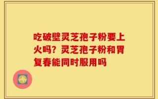 吃破壁灵芝孢子粉要上火吗？灵芝孢子粉和胃复春能同时服用吗