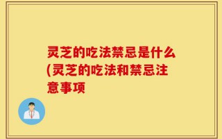 灵芝的吃法禁忌是什么(灵芝的吃法和禁忌注意事项
