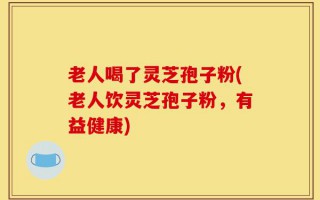 老人喝了灵芝孢子粉(老人饮灵芝孢子粉，有益健康)