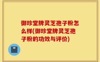 御珍堂牌灵芝孢子粉怎么样(御珍堂牌灵芝孢子粉的功效与评价)