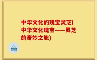 中华文化的瑰宝灵芝(中华文化瑰宝——灵芝的奇妙之旅)