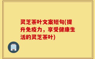 灵芝茶叶文案短句(提升免疫力，享受健康生活的灵芝茶叶)