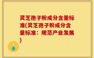灵芝孢子粉成分含量标准(灵芝孢子粉成分含量标准：规范产业发展)