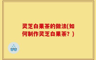 灵芝白果茶的做法(如何制作灵芝白果茶？)