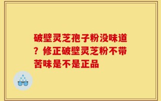破壁灵芝孢子粉没味道？修正破壁灵芝粉不带苦味是不是正品