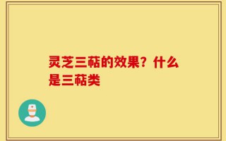 灵芝三萜的效果？什么是三萜类
