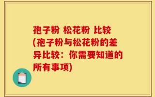 孢子粉 松花粉 比较(孢子粉与松花粉的差异比较：你需要知道的所有事项)