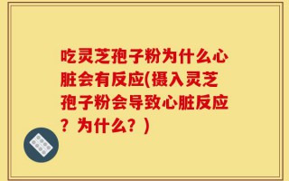 吃灵芝孢子粉为什么心脏会有反应(摄入灵芝孢子粉会导致心脏反应？为什么？)